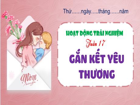 Bài giảng Hoạt động trải nghiệm 4 (Kết nối tri thức) - Tuần 17 - Bài: Gắn kết yêu thương - Năm học 2024-2025 - Nguyễn Khoa Thương